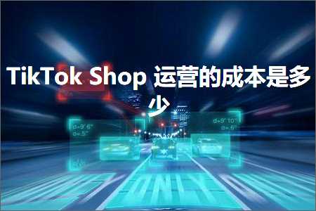 跨境电商知识:TikTokShop运营的成本是多少+